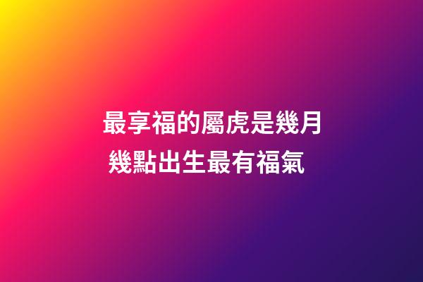 最享福的屬虎是幾月 幾點出生最有福氣